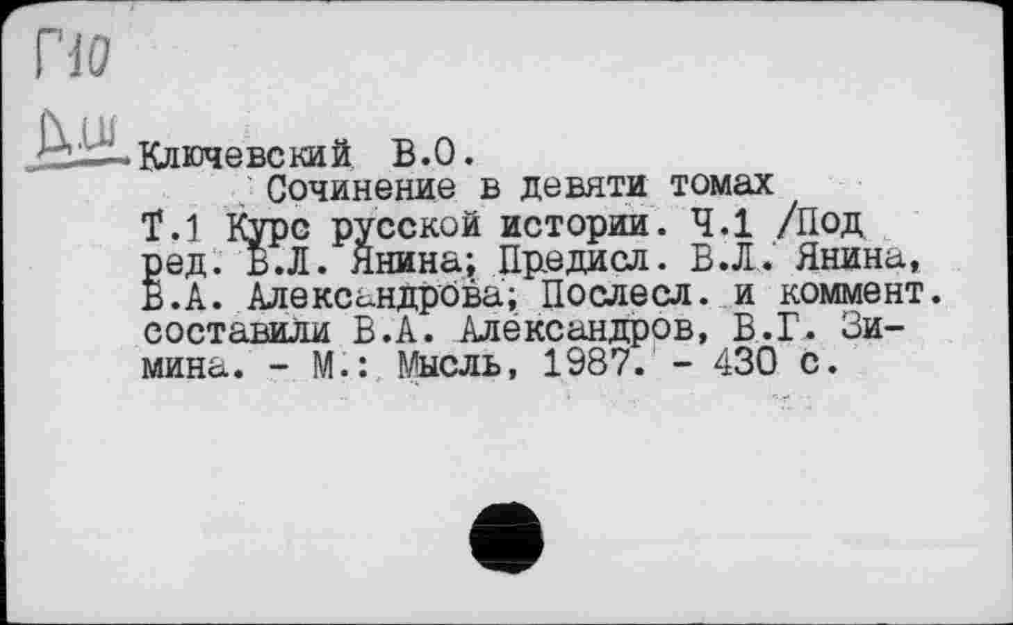 ﻿По
<ÙÜ.Ключевский В.О.
Сочинение в девяти томах
Т.1 Курс русской истории. 4.1 /Под ред. ВЛ. Янина; Предисл. ВЛ. Янина, В. А. Александрова; Послесл. и коммент, составили В.А. Александров, В.Г. Зимина. - М.: Мысль, 1987. - 430 с.